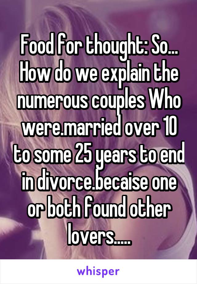 Food for thought: So... How do we explain the numerous couples Who were.married over 10 to some 25 years to end in divorce.becaise one or both found other lovers.....