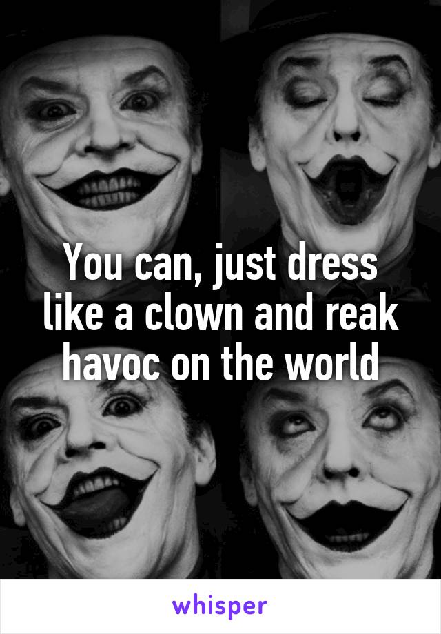 You can, just dress like a clown and reak havoc on the world