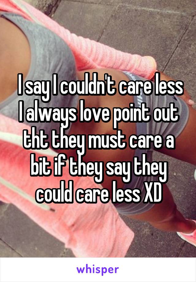  I say I couldn't care less I always love point out tht they must care a bit if they say they could care less XD