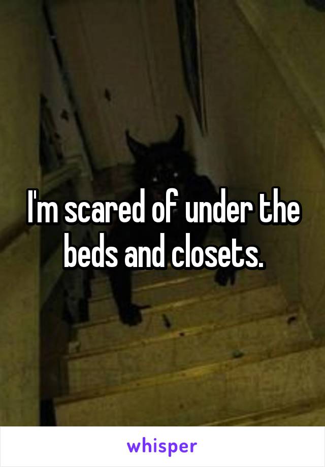 I'm scared of under the beds and closets.