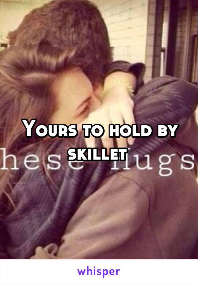 Yours to hold by skillet 