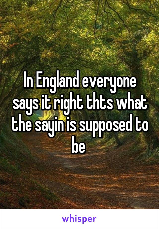 In England everyone says it right thts what the sayin is supposed to be 