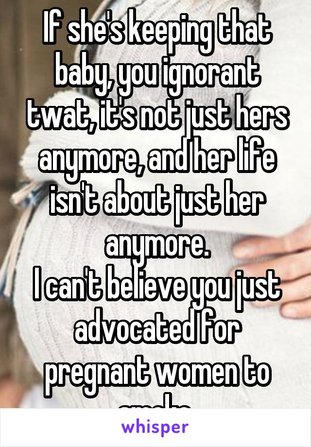 If she's keeping that baby, you ignorant twat, it's not just hers anymore, and her life isn't about just her anymore.
I can't believe you just advocated for pregnant women to smoke.