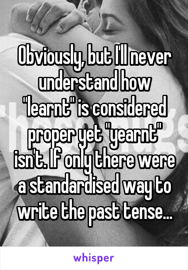 Obviously, but I'll never understand how "learnt" is considered proper yet "yearnt" isn't. If only there were a standardised way to write the past tense...