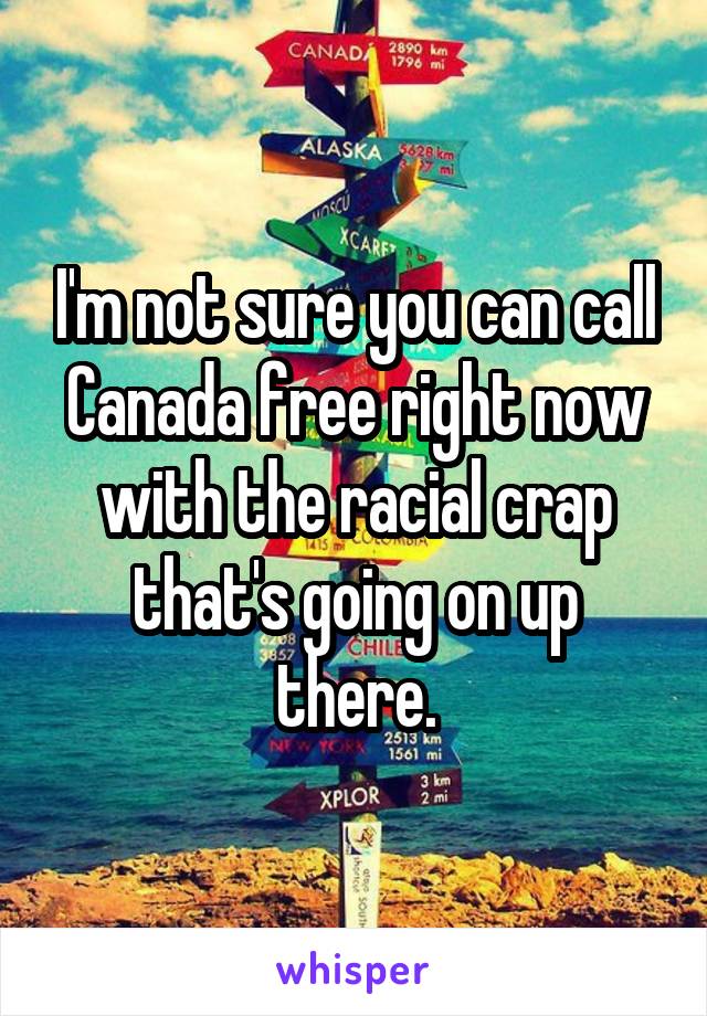 I'm not sure you can call Canada free right now with the racial crap that's going on up there.