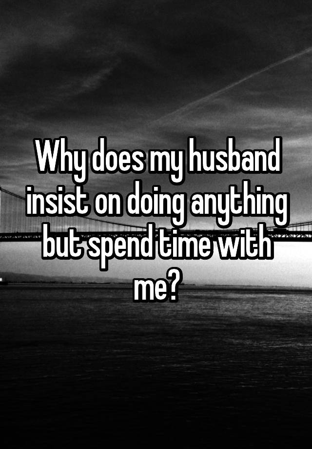 why-does-my-husband-insist-on-doing-anything-but-spend-time-with-me