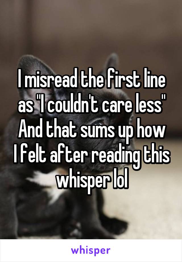I misread the first line as "I couldn't care less"
And that sums up how I felt after reading this whisper lol