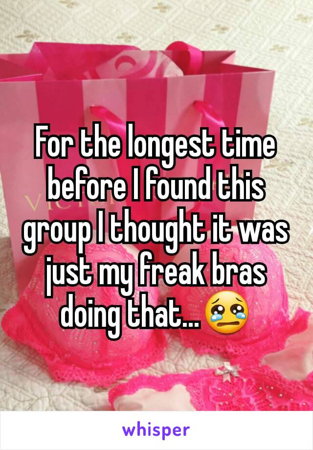 For the longest time before I found this group I thought it was just my freak bras doing that...😢