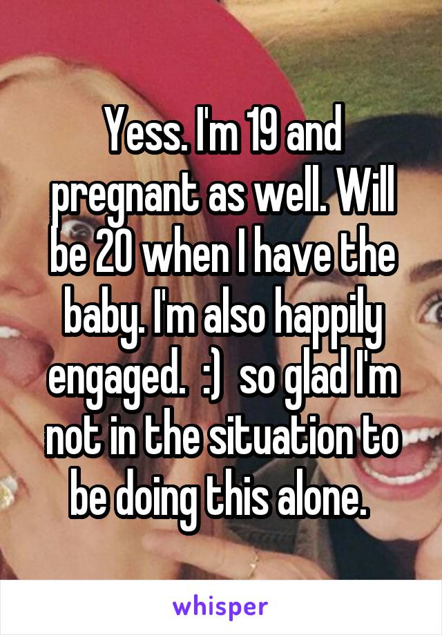 Yess. I'm 19 and pregnant as well. Will be 20 when I have the baby. I'm also happily engaged.  :)  so glad I'm not in the situation to be doing this alone. 