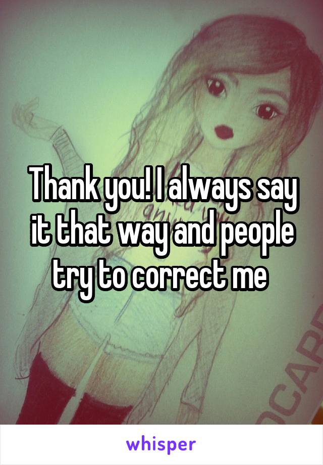 Thank you! I always say it that way and people try to correct me 