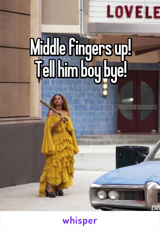Middle fingers up!
Tell him boy bye!




