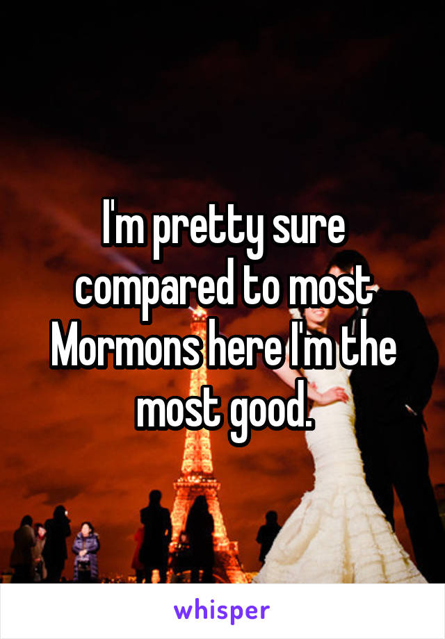 I'm pretty sure compared to most Mormons here I'm the most good.