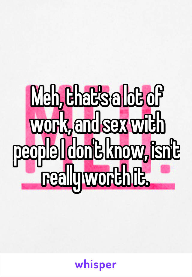Meh, that's a lot of work, and sex with people I don't know, isn't really worth it. 