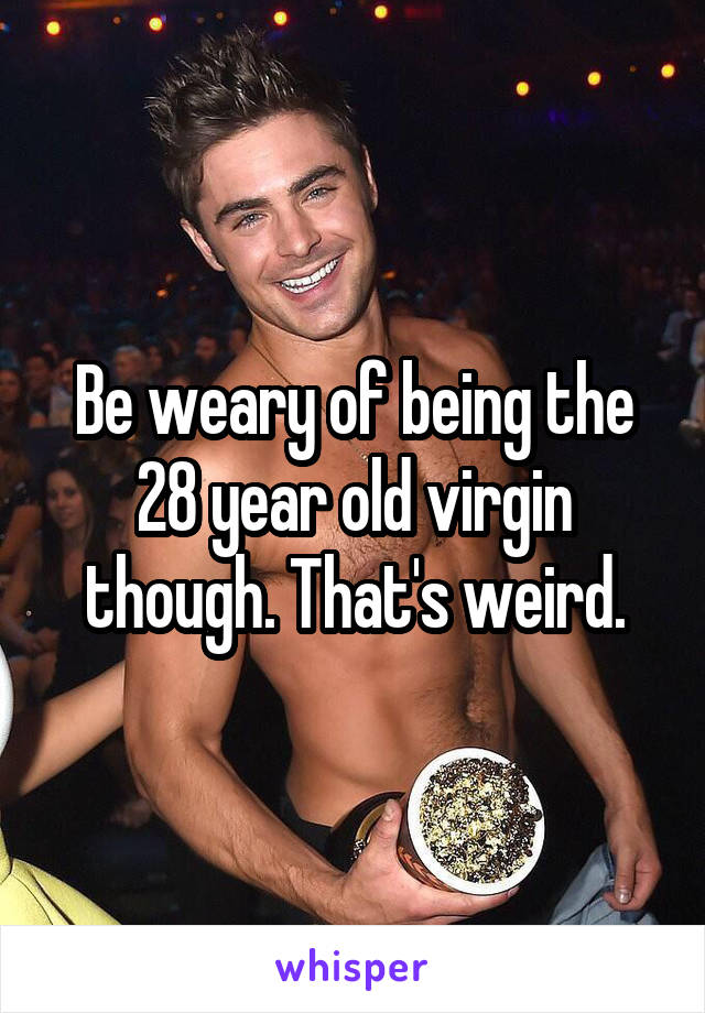 Be weary of being the 28 year old virgin though. That's weird.