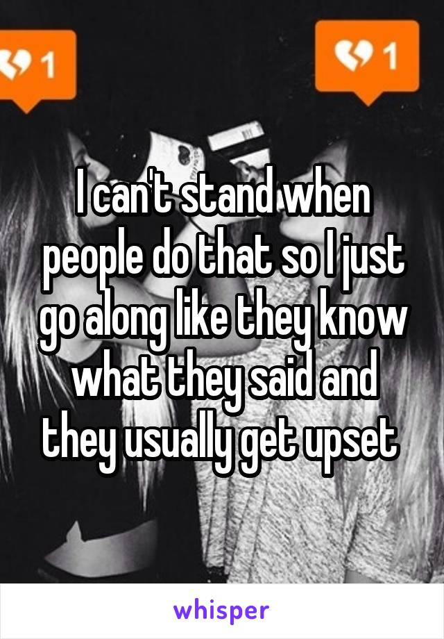 I can't stand when people do that so I just go along like they know what they said and they usually get upset 