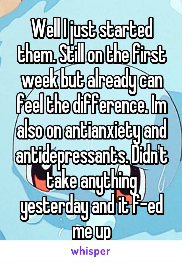 Well I just started them. Still on the first week but already can feel the difference. Im also on antianxiety and antidepressants. Didn't take anything yesterday and it f-ed me up