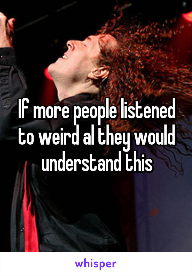 If more people listened to weird al they would understand this