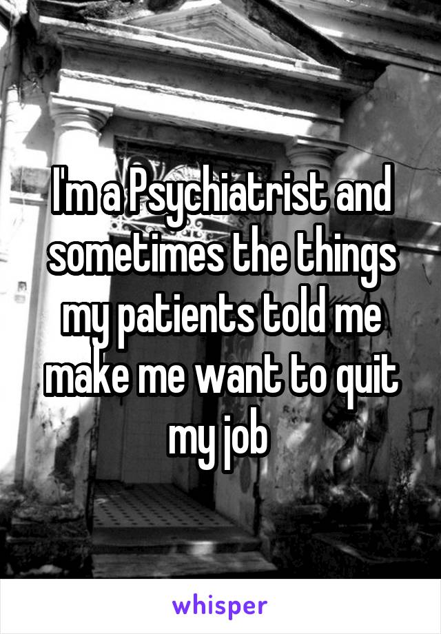 I'm a Psychiatrist and sometimes the things my patients told me make me want to quit my job 