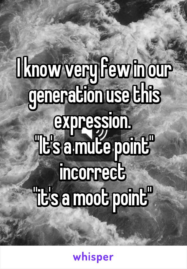 I know very few in our generation use this expression. 
"It's a mute point" incorrect 
"it's a moot point" 