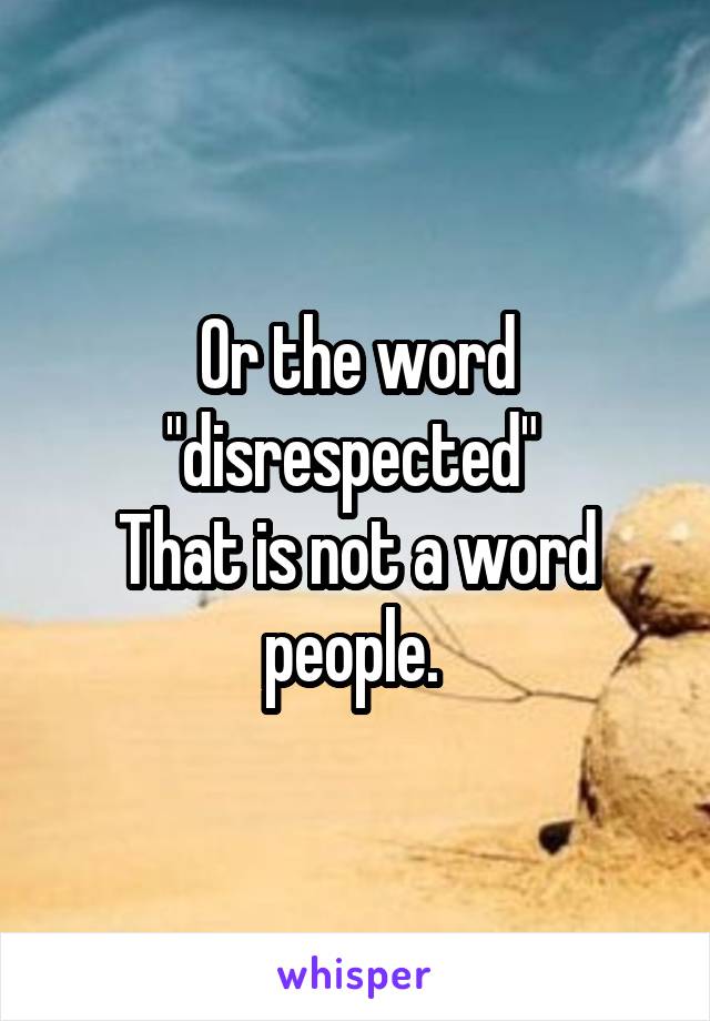 Or the word "disrespected" 
That is not a word people. 
