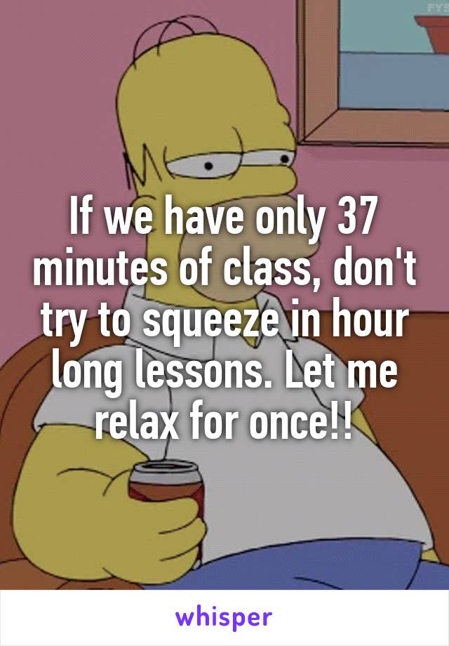 If we have only 37 minutes of class, don't try to squeeze in hour long lessons. Let me relax for once!!