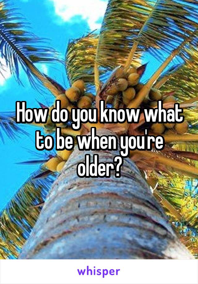 How do you know what to be when you're older?