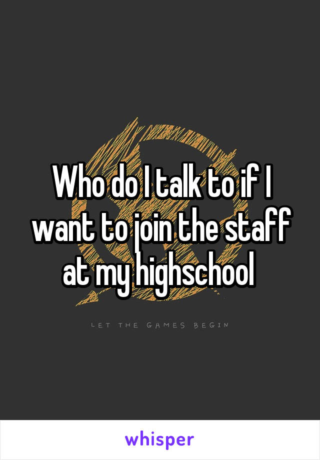Who do I talk to if I want to join the staff at my highschool 