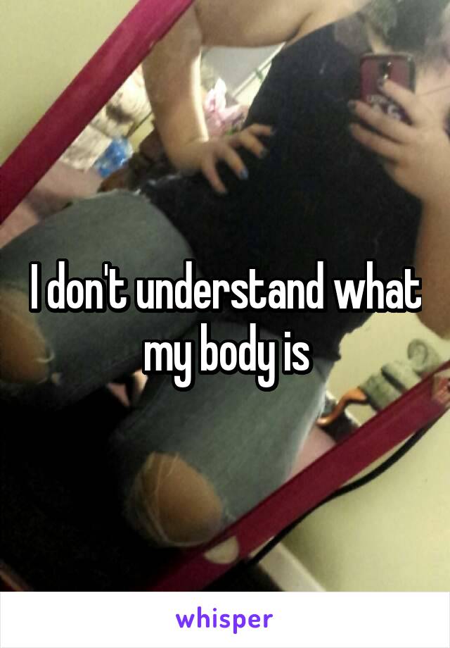 I don't understand what my body is