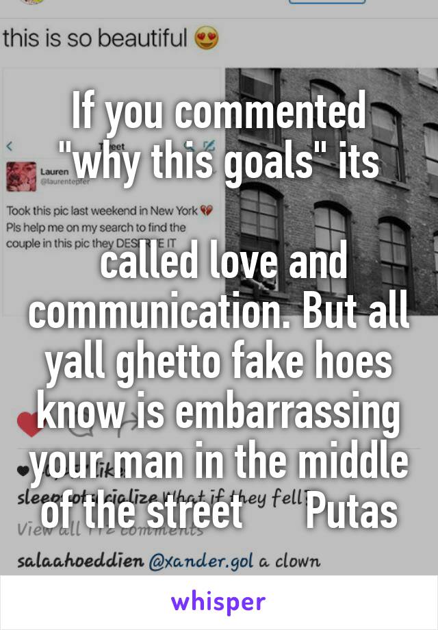 If you commented "why this goals" its

 called love and communication. But all yall ghetto fake hoes know is embarrassing your man in the middle of the street      Putas