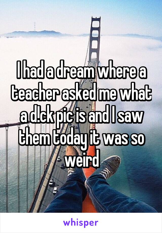 I had a dream where a teacher asked me what a d!ck pic is and I saw them today it was so weird