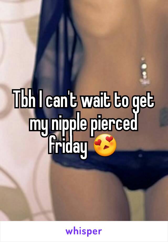 Tbh I can't wait to get my nipple pierced friday 😍