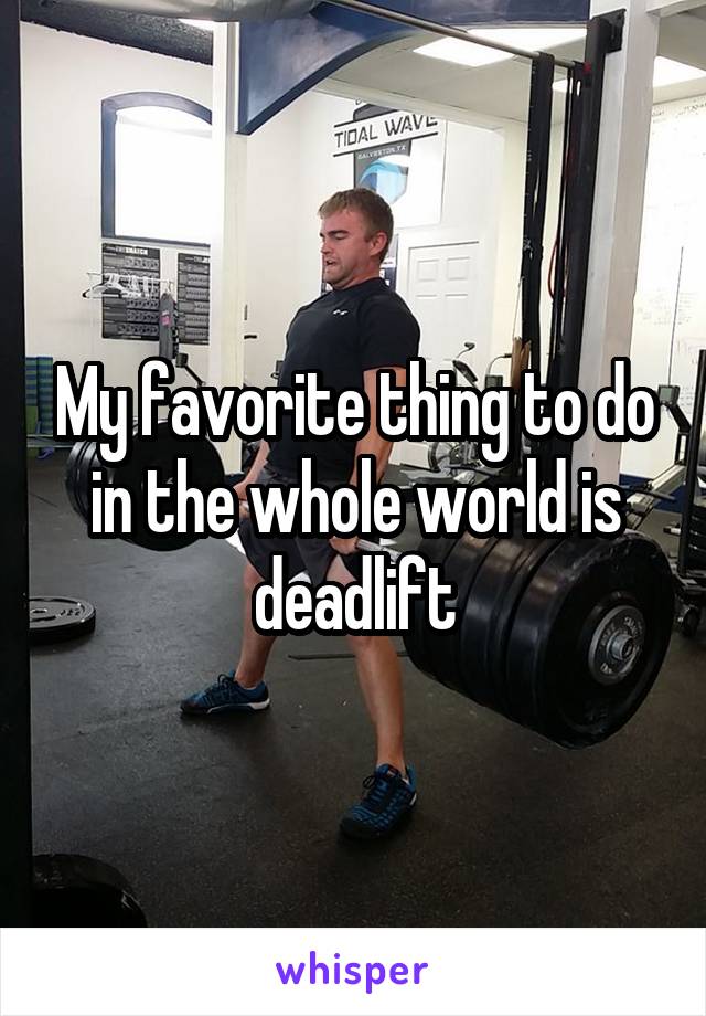 My favorite thing to do in the whole world is deadlift