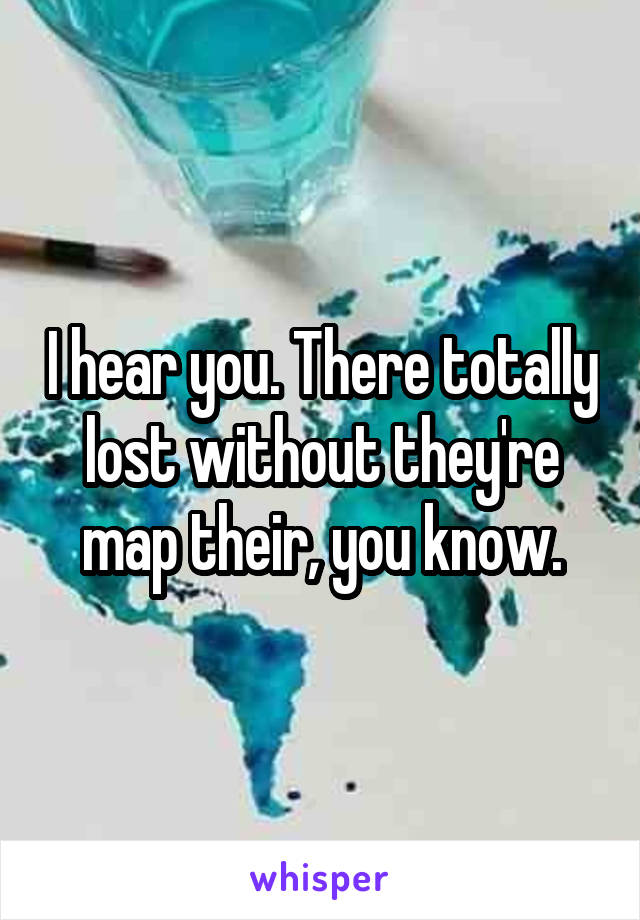 I hear you. There totally lost without they're map their, you know.