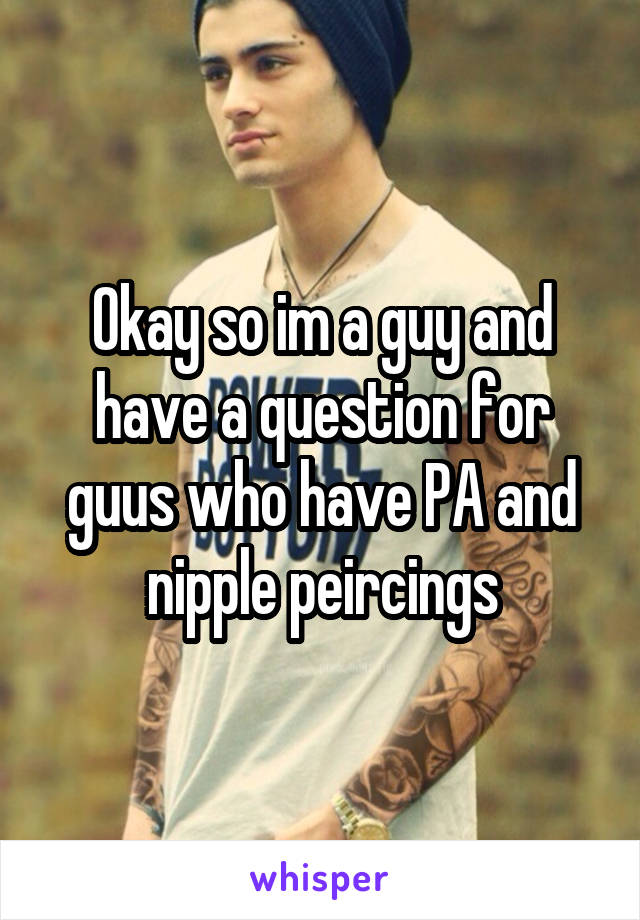 Okay so im a guy and have a question for guus who have PA and nipple peircings