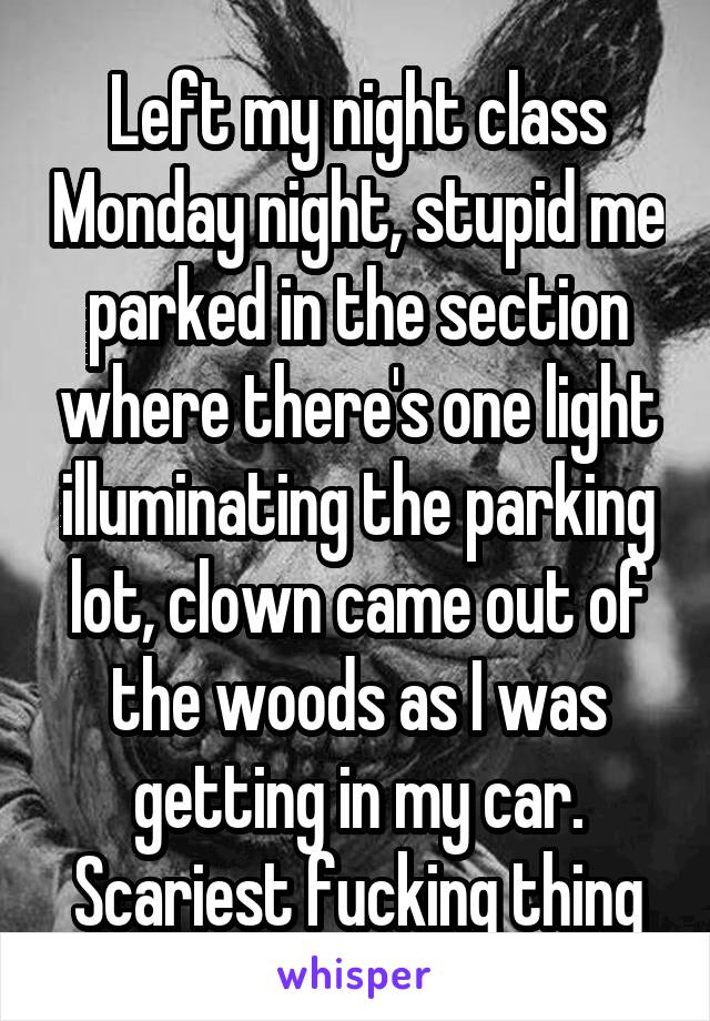 Left my night class Monday night, stupid me parked in the section where there's one light illuminating the parking lot, clown came out of the woods as I was getting in my car. Scariest fucking thing