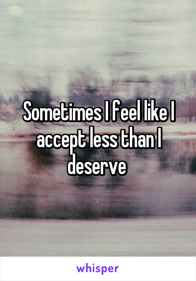Sometimes I feel like I accept less than I deserve 