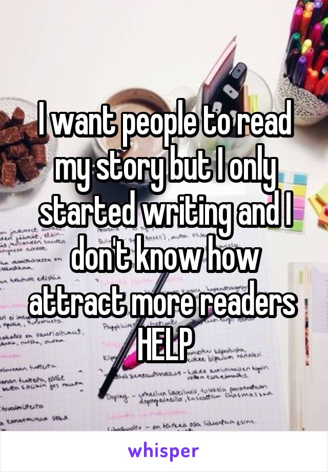 I want people to read my story but I only started writing and I don't know how attract more readers 
HELP