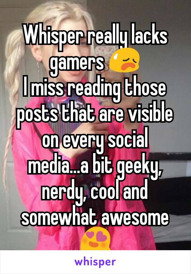 Whisper really lacks gamers 😥
I miss reading those posts that are visible on every social media...a bit geeky, nerdy, cool and somewhat awesome 😍