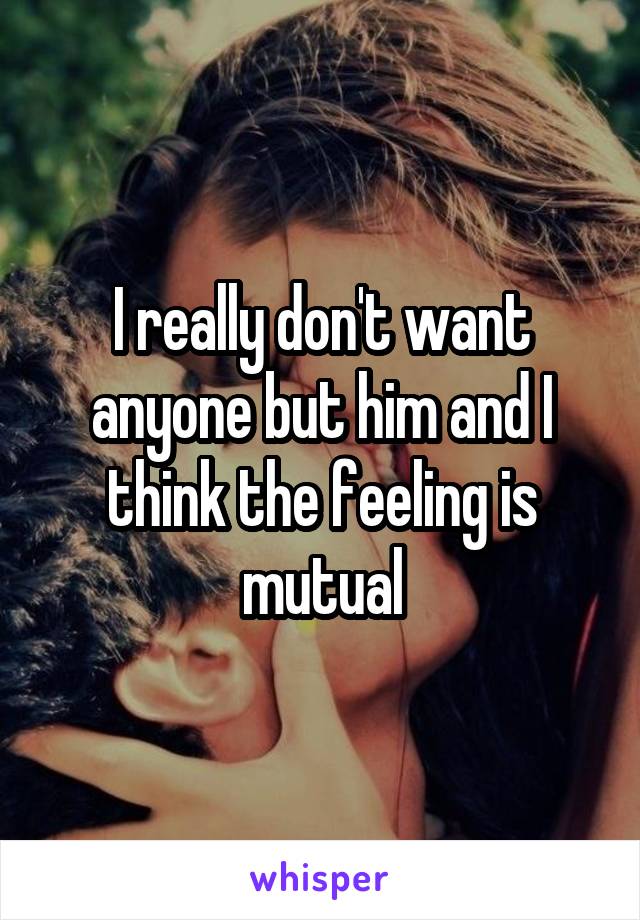 I really don't want anyone but him and I think the feeling is mutual