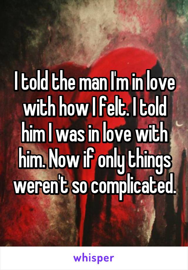 I told the man I'm in love with how I felt. I told him I was in love with him. Now if only things weren't so complicated.
