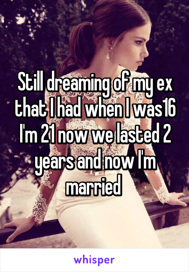 Still dreaming of my ex that I had when I was16 I'm 21 now we lasted 2 years and now I'm married 