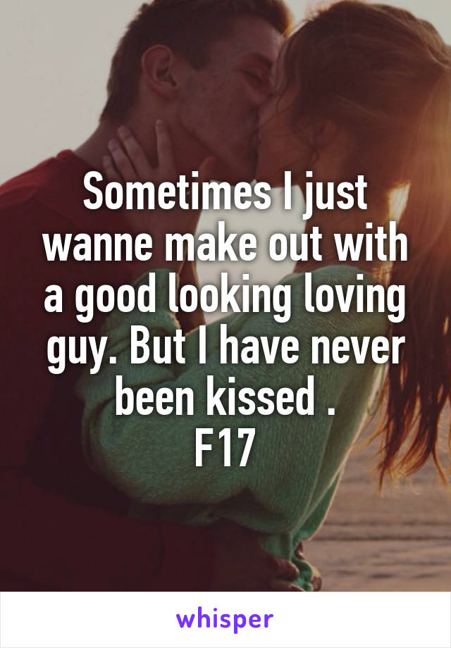 Sometimes I just wanne make out with a good looking loving guy. But I have never been kissed .
F17