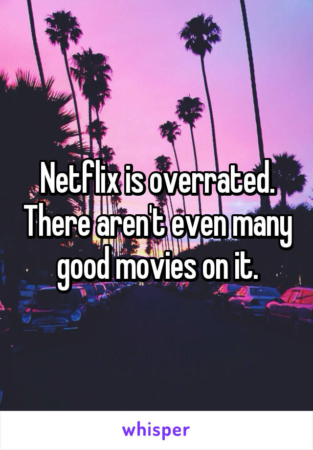 Netflix is overrated. There aren't even many good movies on it.