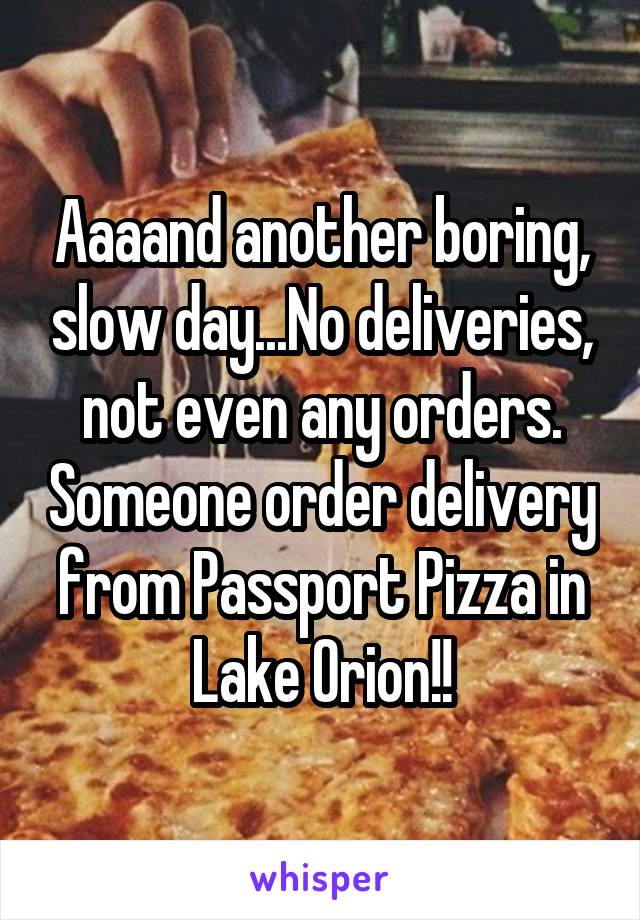 Aaaand another boring, slow day...No deliveries, not even any orders. Someone order delivery from Passport Pizza in Lake Orion!!