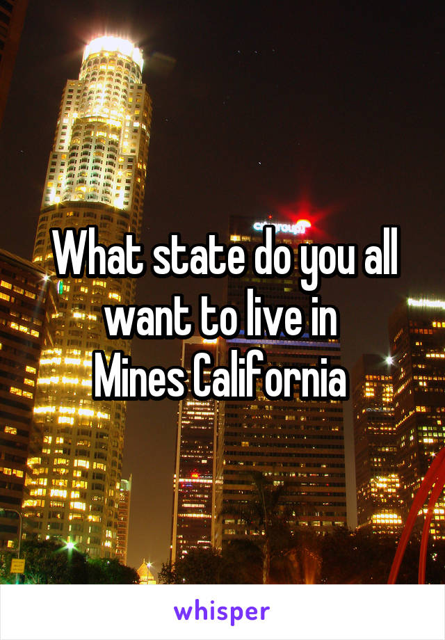 What state do you all want to live in 
Mines California 