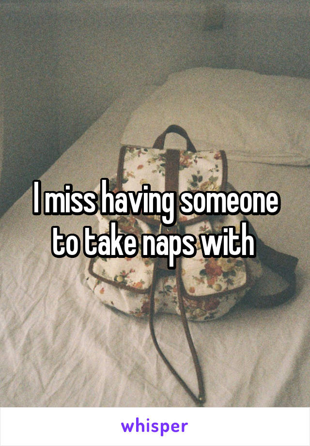 I miss having someone to take naps with 