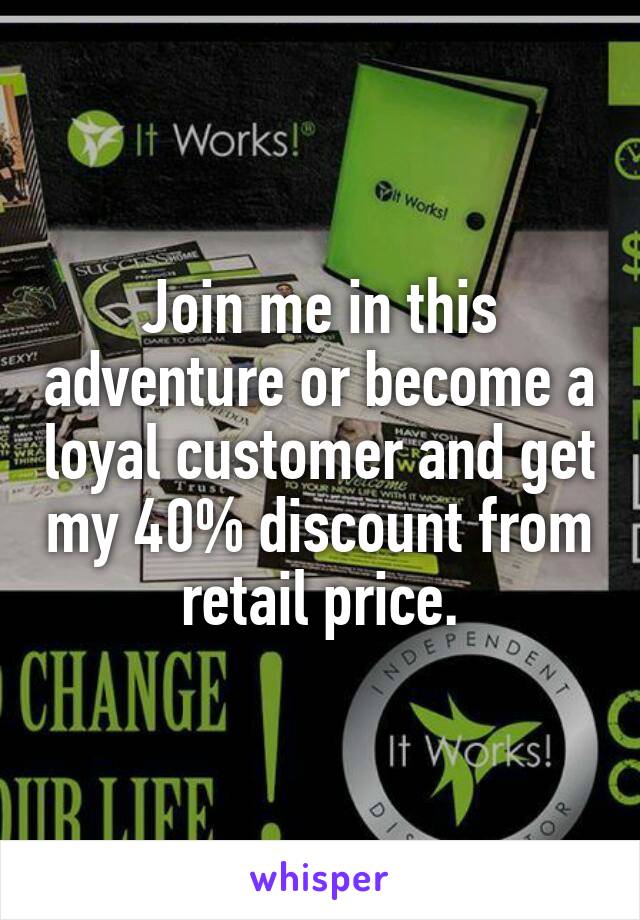 Join me in this adventure or become a loyal customer and get my 40% discount from retail price.