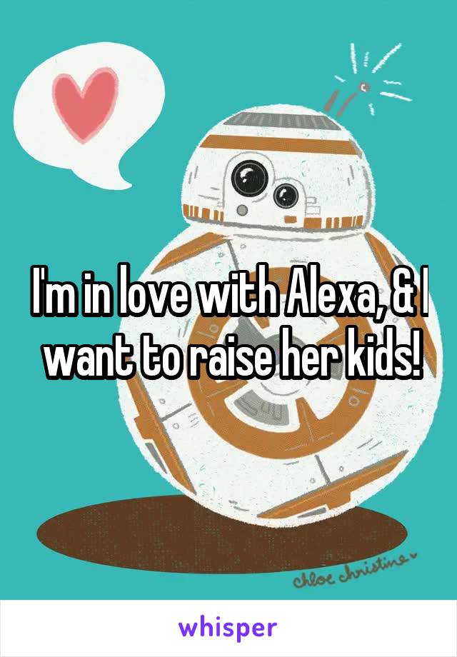 I'm in love with Alexa, & I want to raise her kids!