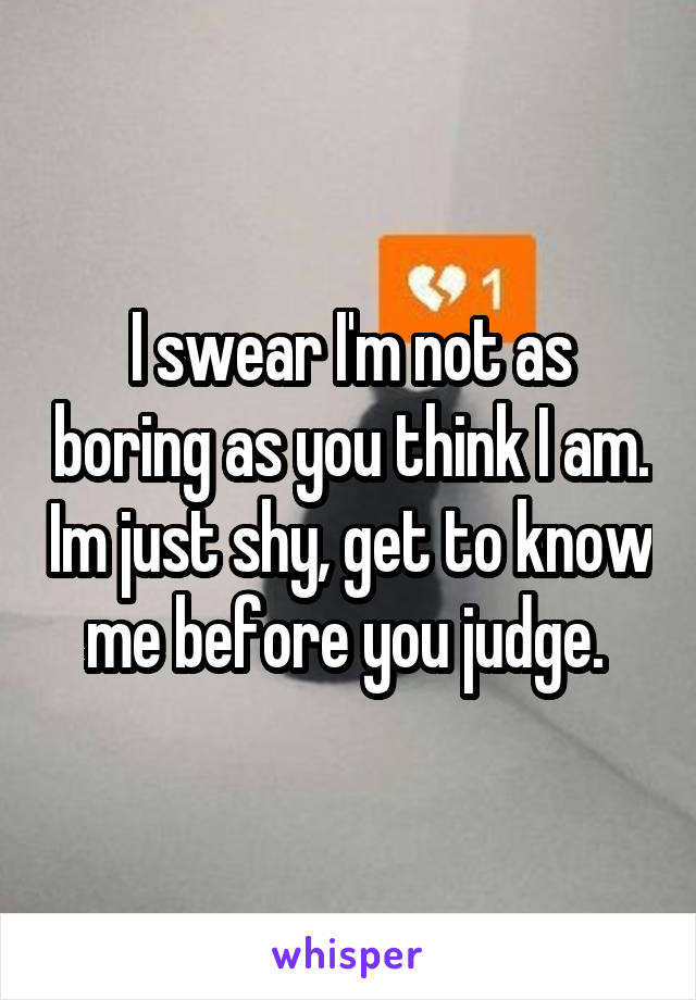 I swear I'm not as boring as you think I am. Im just shy, get to know me before you judge. 