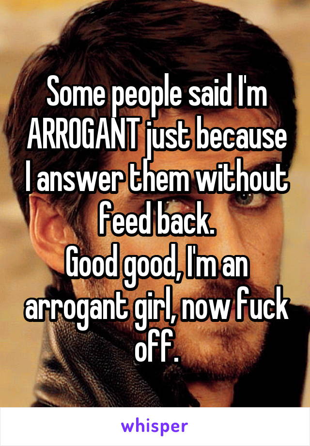 Some people said I'm ARROGANT just because I answer them without feed back.
Good good, I'm an arrogant girl, now fuck off.